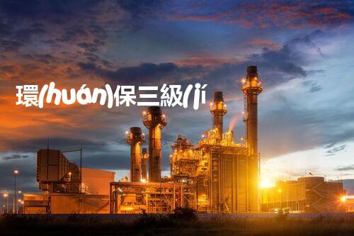 環(huán)保三級(jí)資質(zhì)，解鎖綠色工程大門！